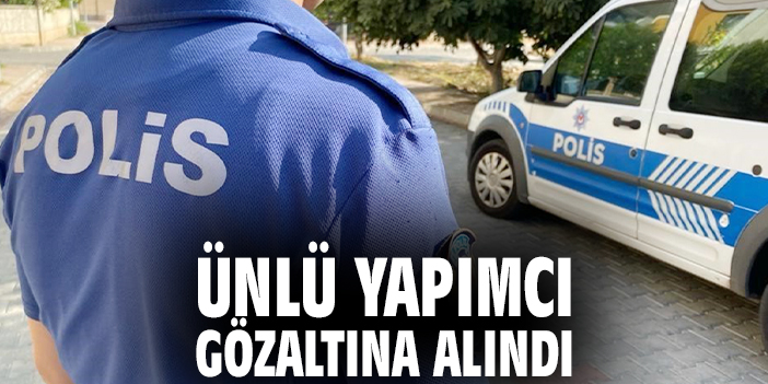 Ünlü yapımcı gözaltına alındı