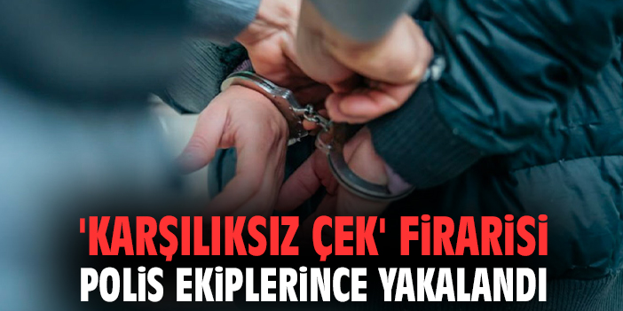 'Karşılıksız çek' firarisi polis ekiplerince yakalandı