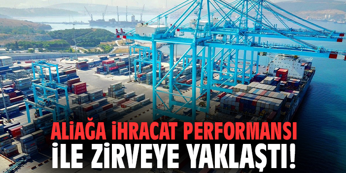 Aliağa ihracat performansı ile  zirveye yaklaştı!