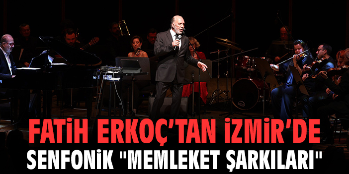 Fatih Erkoç’tan İzmir’de Senfonik "Memleket Şarkıları"