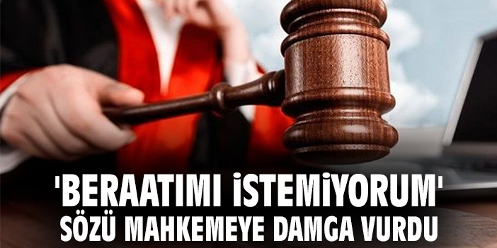 'Beraatımı istemiyorum' sözü mahkemeye damga vurdu