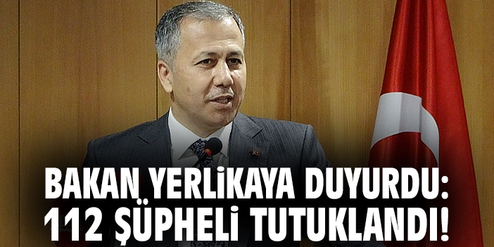Bakan Yerlikaya duyurdu: 112 şüpheli tutuklandı!