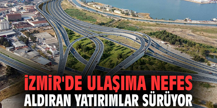 İzmir'de ulaşıma nefes aldıran yatırımlar sürüyor