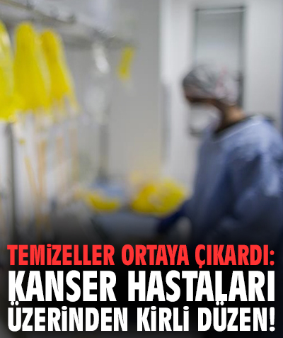 Temizeller ortaya çıkardı: Kanser hastaları üzerinden kirli düzen!