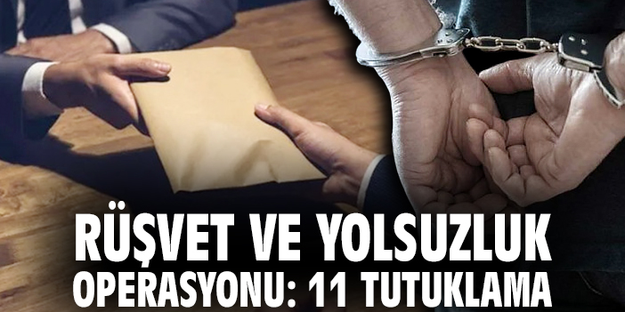 Rüşvet ve yolsuzluk operasyonu: 11 tutuklama