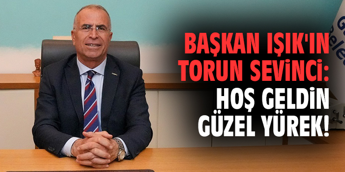 Başkan Işık'ın torun sevinci: Hoş geldin güzel yürek!