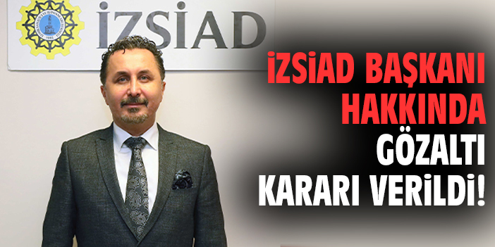 İZSİAD Başkanı hakkında gözaltı kararı!