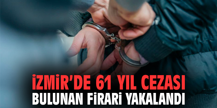 İzmir’de 61 Yıl Cezası Bulunan Firari Yakalandı