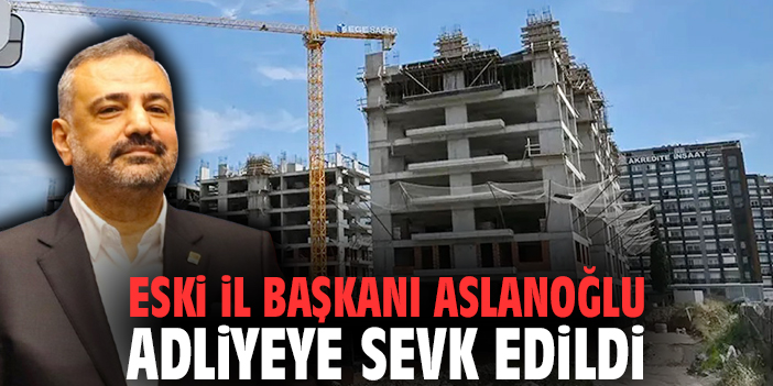 Eski İl Başkanı Aslanoğlu adliyeye sevk edildi
