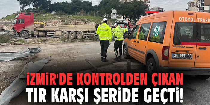 İzmir'de kontrolden çıkan tır karşı şeride geçti!