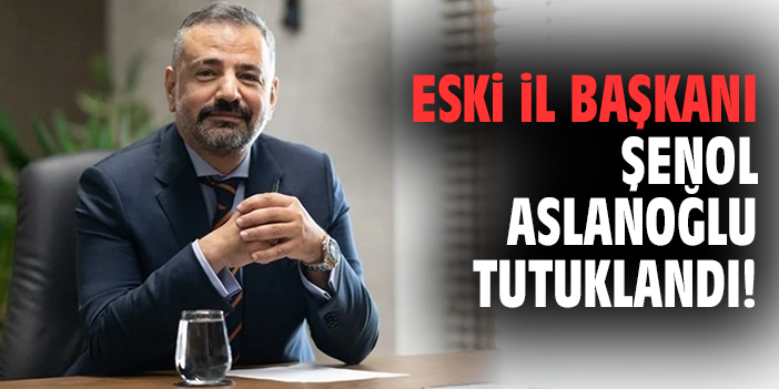 Eski İl Başkanı Şenol Aslanoğlu tutuklandı!