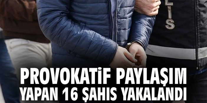Provokatif paylaşım yapan 16 şahıs yakalandı!
