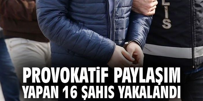 Provokatif paylaşım yapan 16 şahıs yakalandı!