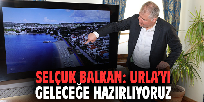 Selçuk Balkan: Urla’yı geleceğe hazırlıyoruz