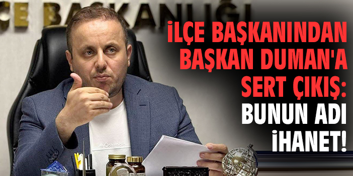 İlçe başkanından Başkan Duman'a sert çıkış: Bunun adı ihanet!