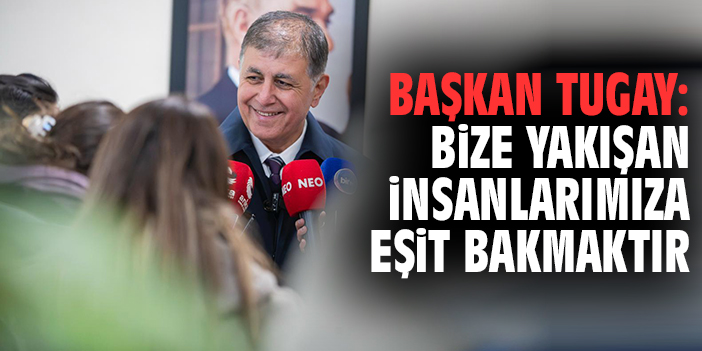 Başkan Tugay: Bize yakışan insanlarımıza eşit bakmaktır