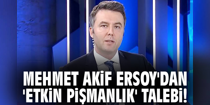 Mehmet Akif Ersoy'dan 'Etkin pişmanlık' talebi!