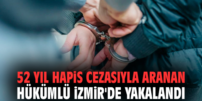 52 yıl hapis cezasıyla aranan hükümlü İzmir'de yakalandı