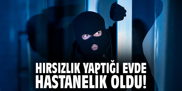 Hırsızlık yaptığı evde hastanelik oldu