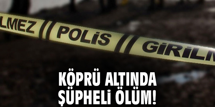 Köprü altında şüpheli ölüm!