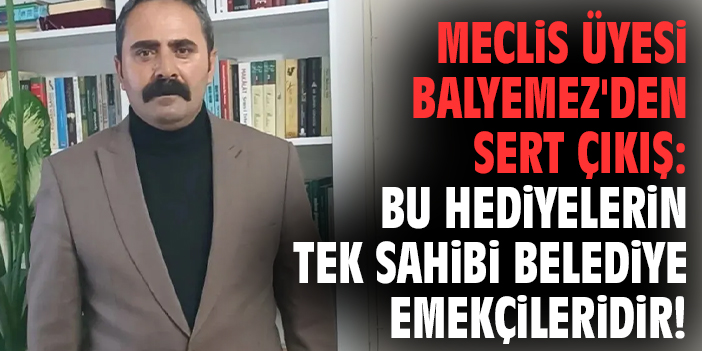 Meclis üyesi Balyemez'den sert çıkış: Bu hediyelerin tek sahibi belediye emekçileridir!