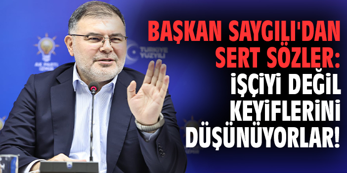 Başkan Saygılı'dan sert sözler: İşçiyi değil keyiflerini düşünüyorlar!