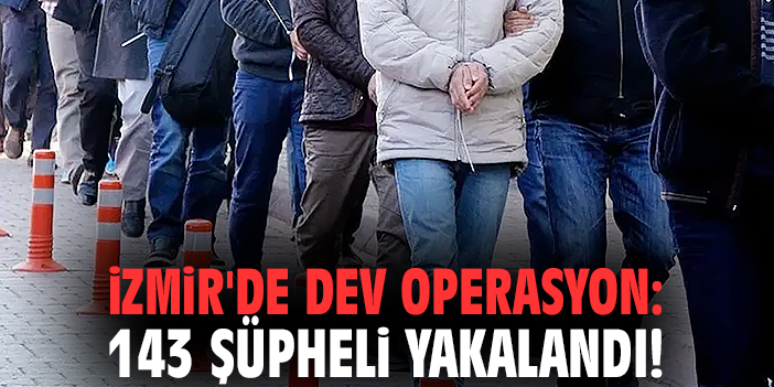 İzmir'de dev operasyon: 143 şüpheli yakalandı!