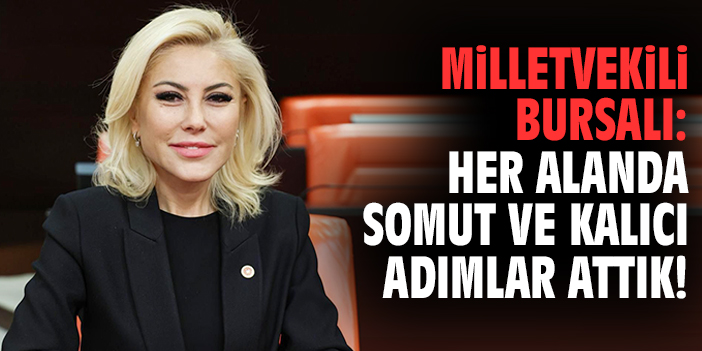 Milletvekili Bursalı: Her alanda somut ve kalıcı adımlar attık!