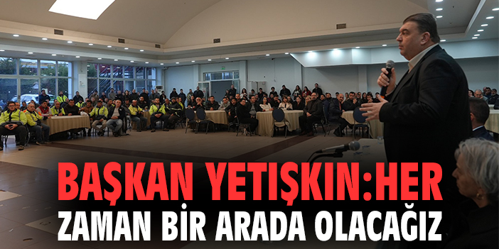 Başkan Yetişkin: Her Zaman Bir Arada Olacağız