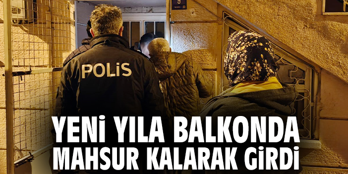 Yeni yıla balkonda mahsur kalarak girdi