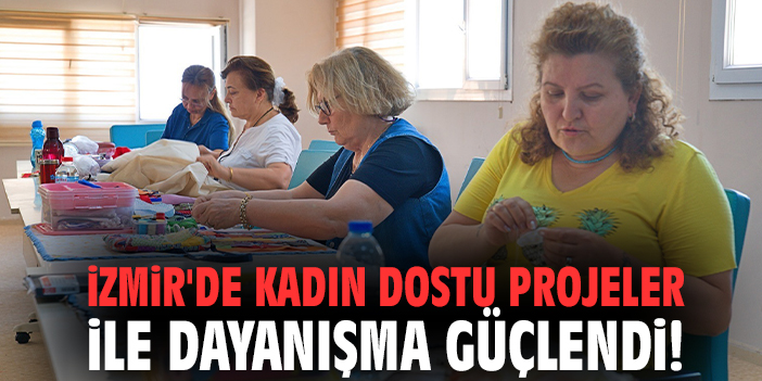 İzmir'de kadın dostu projeler ile dayanışma güçlendi!