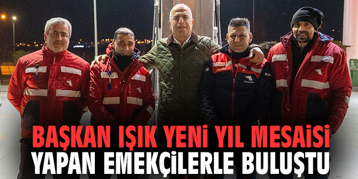 Başkan Işık yeni yıl mesaisi yapan emekçilerle buluştu