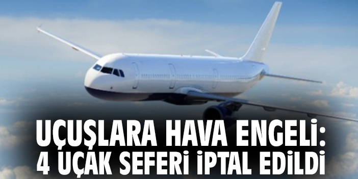 Uçuşlara hava engeli: 4 uçak seferi iptal edildi
