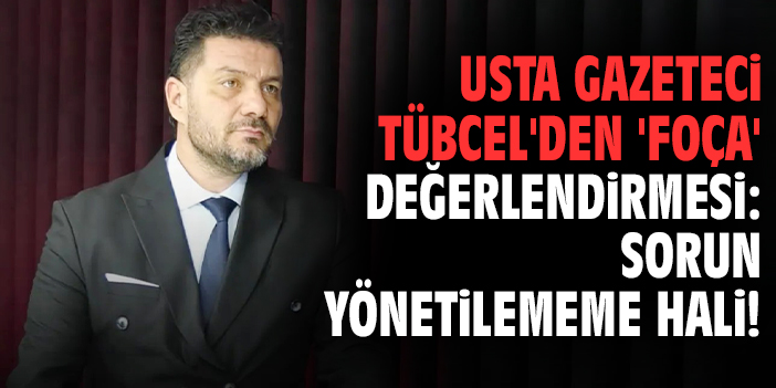 Usta gazeteci Tübcel'den 'Foça' değerlendirmesi: Sorun yönetilememe hali!