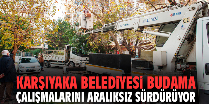 Karşıyaka Belediyesi budama çalışmalarını aralıksız sürdürüyor