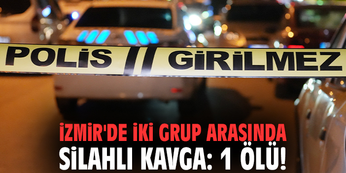 İzmir'de iki grup arasında silahlı kavga: 1 ölü!