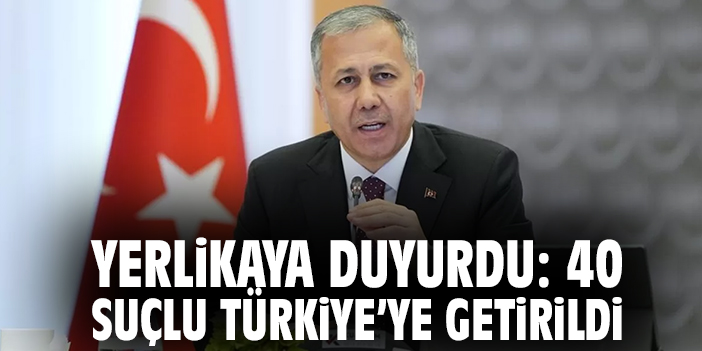Yerlikaya duyurdu: 40 suçlu Türkiye’ye getirildi