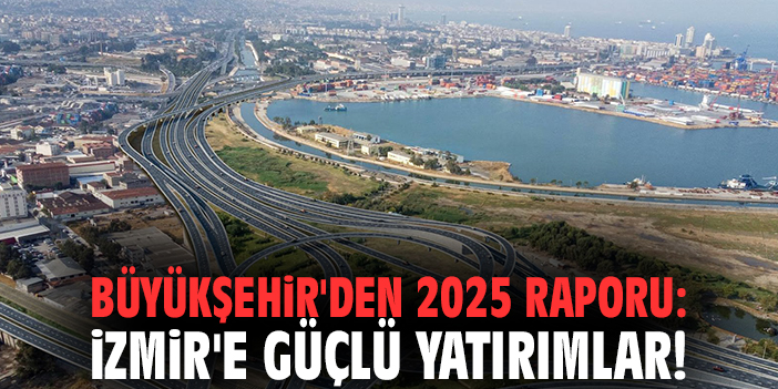 Büyükşehir'den 2025 raporu: İzmir'e güçlü yatırımlar!