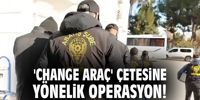'Change Araç' çetesine yönelik operasyon!