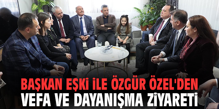 Başkan Eşki ile Özgür Özel'den vefa ve dayanışma ziyareti