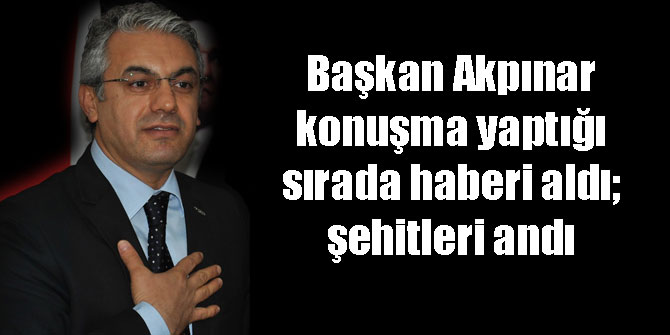 Başkan Akpınar konuşma yaptığı sırada haberi aldı; şehitleri andı