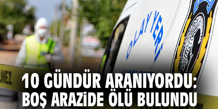 10 gündür aranıyordu: Boş arazide ölü bulundu