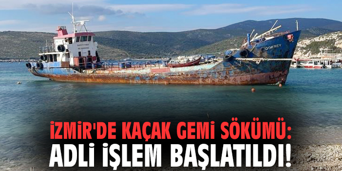 İzmir'de kaçak gemi sökümü: Adli işlem başlatıldı!