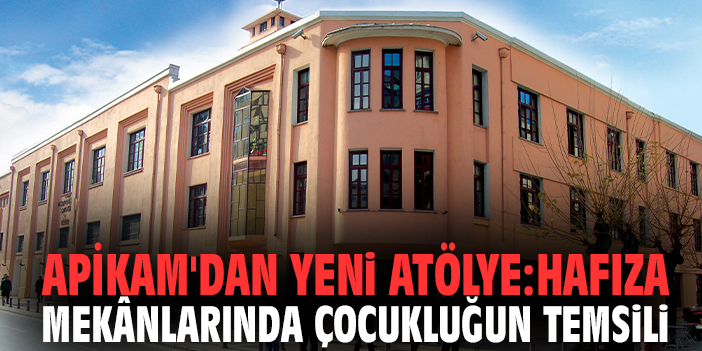 APİKAM'dan Yeni Atölye: Hafıza Mekânlarında Çocukluğun Temsili