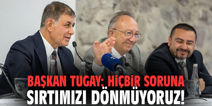 Başkan Tugay: Hiçbir soruna sırtımızı dönmüyoruz!