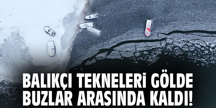 Balıkçı tekneleri gölde buzlar arasında kaldı!