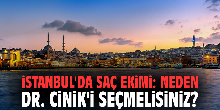 İstanbul'da Saç Ekimi: Neden Dr. Cinik'i Seçmelisiniz?