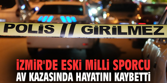 İzmir'de eski milli sporcu av kazasında hayatını kaybetti