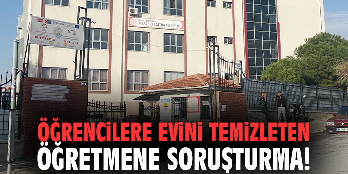 Öğrencilere evini temizleten öğretmene soruşturma!