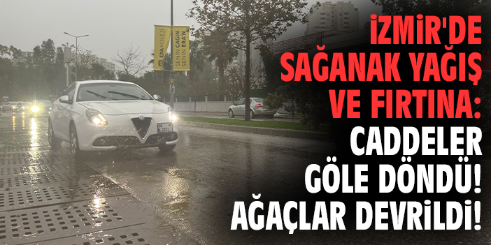 İzmir'de sağanak yağış ve fırtına: Caddeler göle döndü! Ağaçlar devrildi!